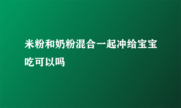 米粉和奶粉混合一起冲给宝宝吃可以吗