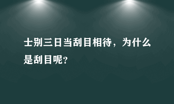 士别三日当刮目相待，为什么是刮目呢？