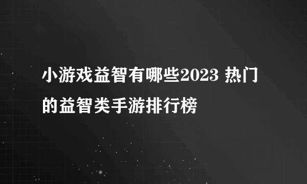 小游戏益智有哪些2023 热门的益智类手游排行榜