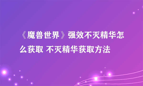 《魔兽世界》强效不灭精华怎么获取 不灭精华获取方法