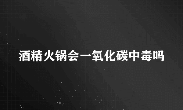 酒精火锅会一氧化碳中毒吗