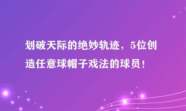 划破天际的绝妙轨迹，5位创造任意球帽子戏法的球员！