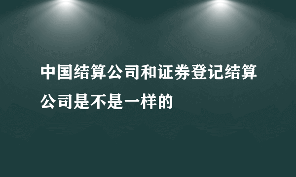 中国结算公司和证券登记结算公司是不是一样的