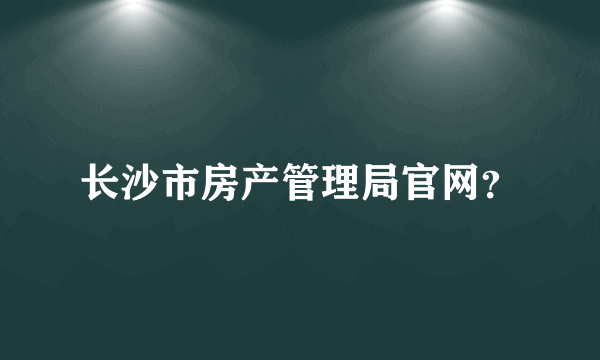 长沙市房产管理局官网？