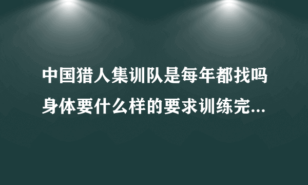 中国猎人集训队是每年都找吗身体要什么样的要求训练完了是回自己的连队