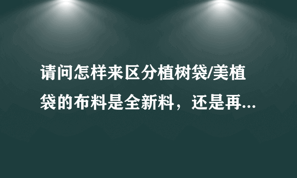 请问怎样来区分植树袋/美植袋的布料是全新料，还是再生料呢？