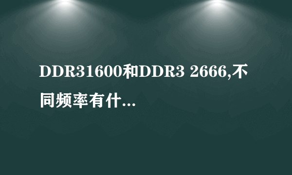 DDR31600和DDR3 2666,不同频率有什么不同?,性能?那DDR4最低频率和DDR3和最