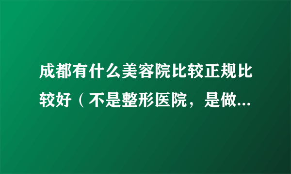 成都有什么美容院比较正规比较好（不是整形医院，是做护理的）？