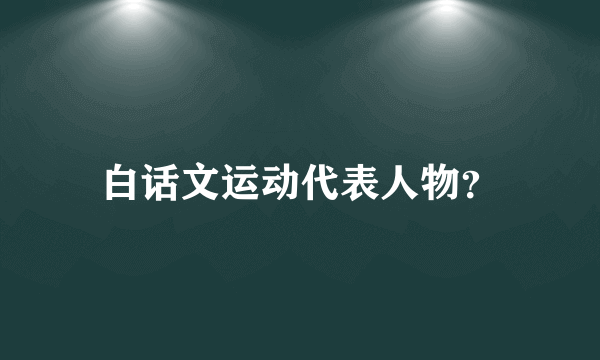 白话文运动代表人物？