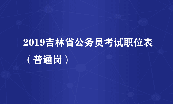 2019吉林省公务员考试职位表（普通岗）