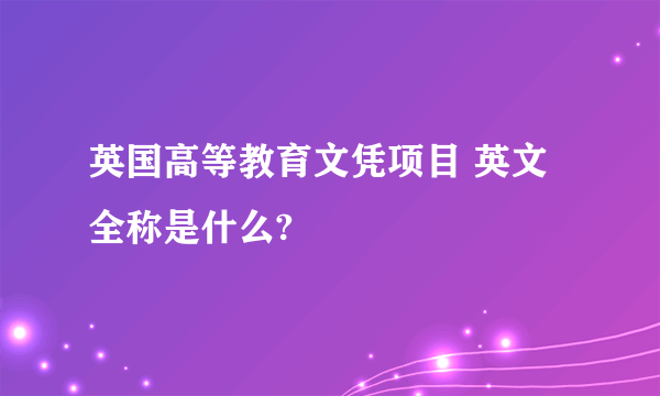 英国高等教育文凭项目 英文全称是什么?