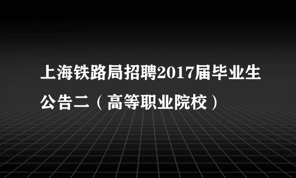 上海铁路局招聘2017届毕业生公告二（高等职业院校）