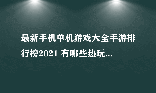 最新手机单机游戏大全手游排行榜2021 有哪些热玩的手机单机游戏推荐