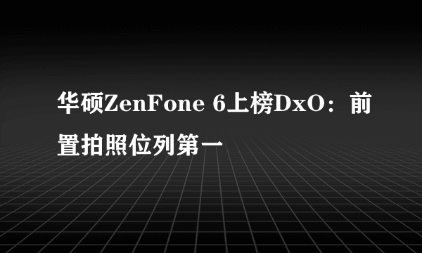 华硕ZenFone 6上榜DxO：前置拍照位列第一