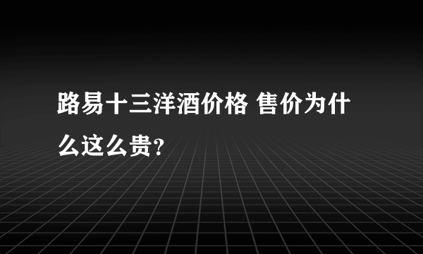 路易十三洋酒价格 售价为什么这么贵？