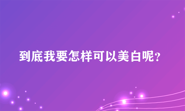 到底我要怎样可以美白呢？