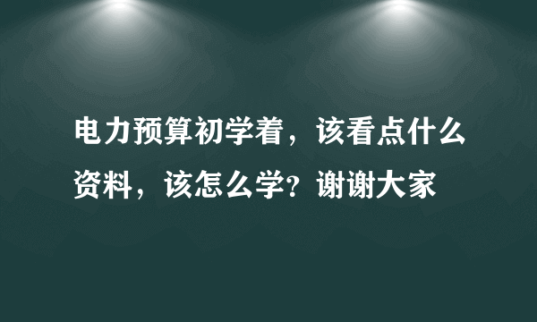 电力预算初学着，该看点什么资料，该怎么学？谢谢大家