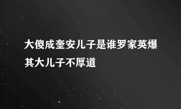 大傻成奎安儿子是谁罗家英爆其大儿子不厚道