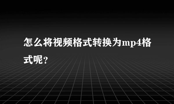 怎么将视频格式转换为mp4格式呢？