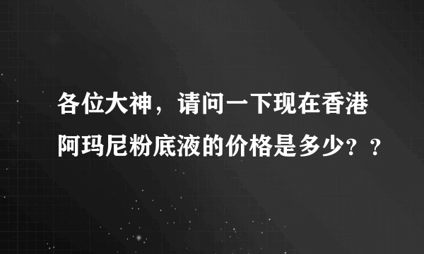 各位大神，请问一下现在香港阿玛尼粉底液的价格是多少？？