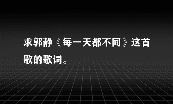 求郭静《每一天都不同》这首歌的歌词。