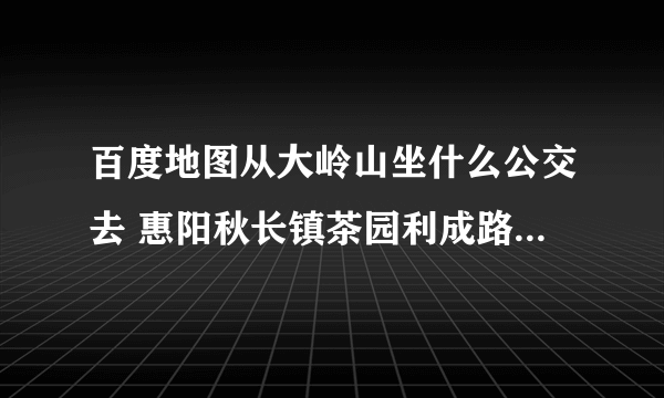 百度地图从大岭山坐什么公交去 惠阳秋长镇茶园利成路恒大纸？