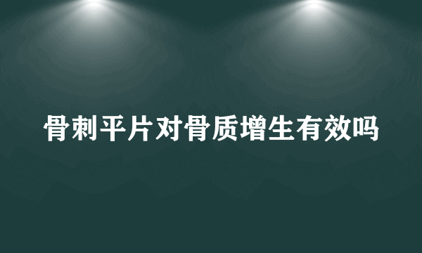 骨刺平片对骨质增生有效吗