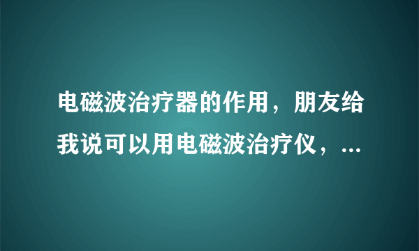 电磁波治疗器的作用，朋友给我说可以用电磁波治疗仪，我想了解一下电磁波治疗器的作用。