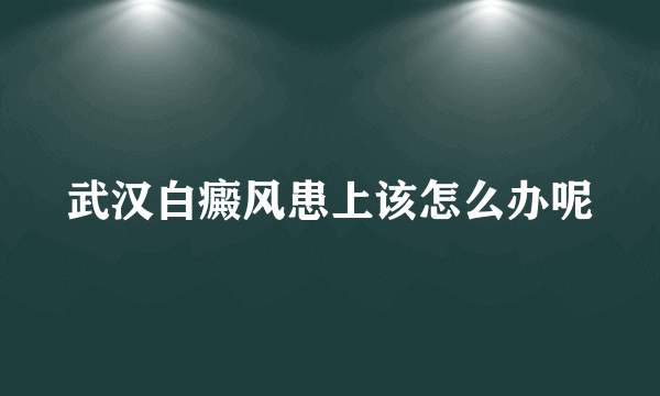 武汉白癜风患上该怎么办呢