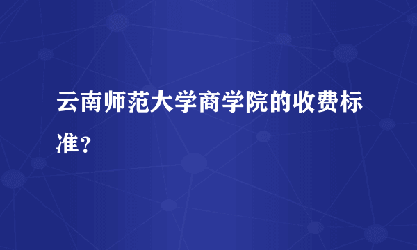 云南师范大学商学院的收费标准？