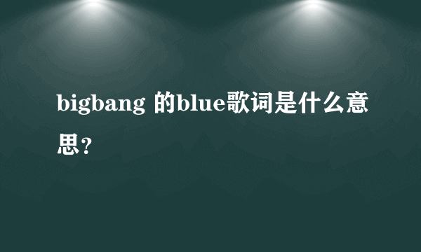 bigbang 的blue歌词是什么意思？