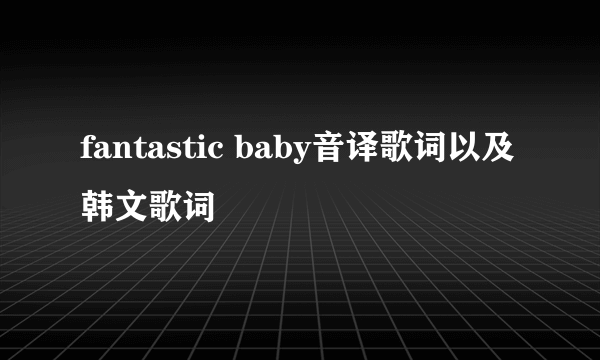 fantastic baby音译歌词以及韩文歌词