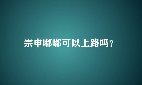 宗申嘟嘟可以上路吗？