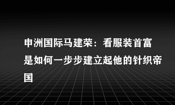 申洲国际马建荣：看服装首富是如何一步步建立起他的针织帝国