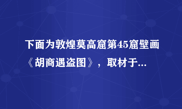 下面为敦煌莫高窟第45窟壁画《胡商遇盗图》，取材于《观音经变》。画面描绘了山谷中一队西域胡商遭到强盗拦路抢劫的情景，胡商身后是驮着丝绸、珠宝的毛驴。该幅壁画可以用来说明唐朝（　　）A.社会治安形势日益严峻B. 敦煌地理位置的重要C. 佛道思想文化的融合D. 区域商贸经济的发展