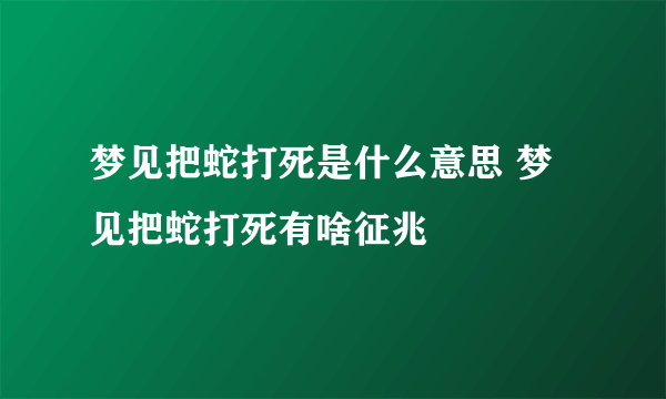 梦见把蛇打死是什么意思 梦见把蛇打死有啥征兆