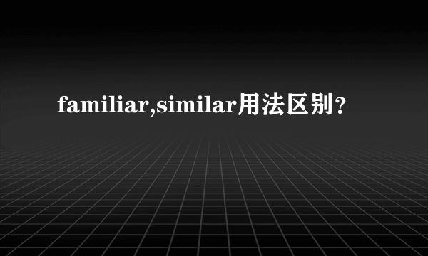 familiar,similar用法区别？