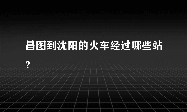 昌图到沈阳的火车经过哪些站？