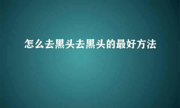 怎么去黑头去黑头的最好方法