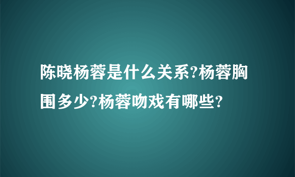 陈晓杨蓉是什么关系?杨蓉胸围多少?杨蓉吻戏有哪些?