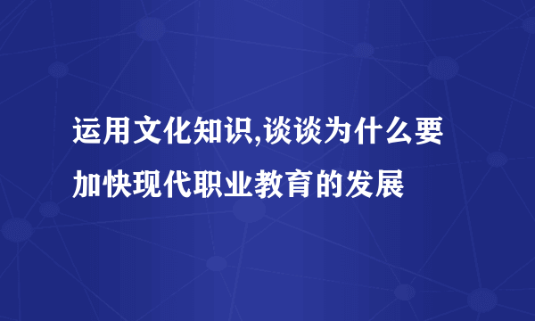 运用文化知识,谈谈为什么要加快现代职业教育的发展