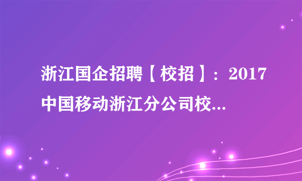 浙江国企招聘【校招】：2017中国移动浙江分公司校园招聘公告