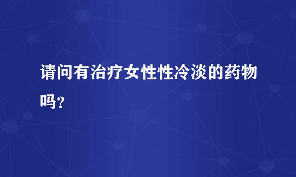 请问有治疗女性性冷淡的药物吗？