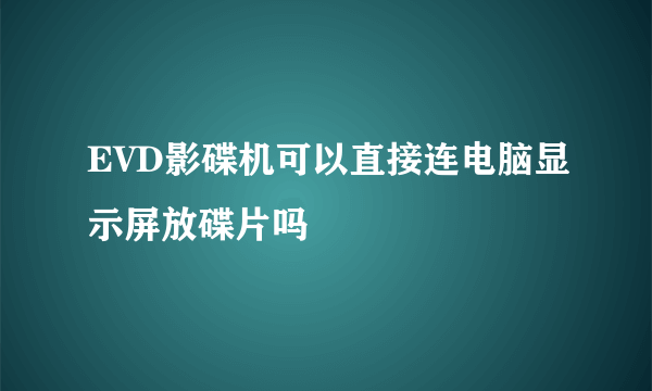 EVD影碟机可以直接连电脑显示屏放碟片吗