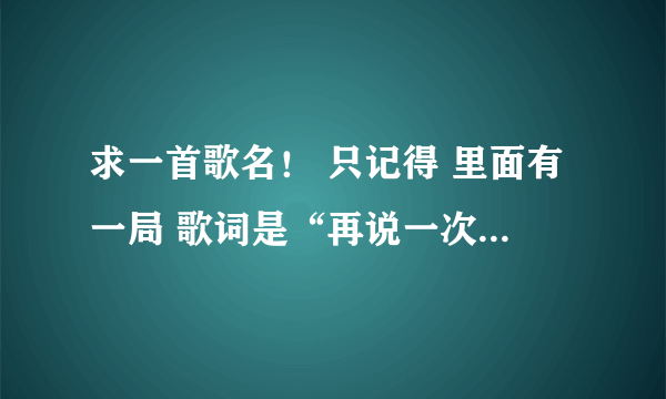 求一首歌名！ 只记得 里面有一局 歌词是“再说一次我爱你”