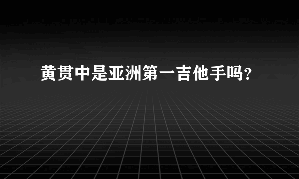 黄贯中是亚洲第一吉他手吗？