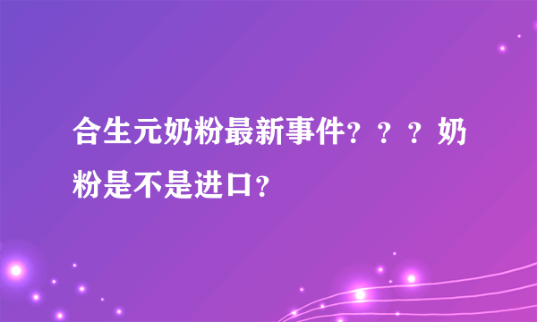 合生元奶粉最新事件？？？奶粉是不是进口？