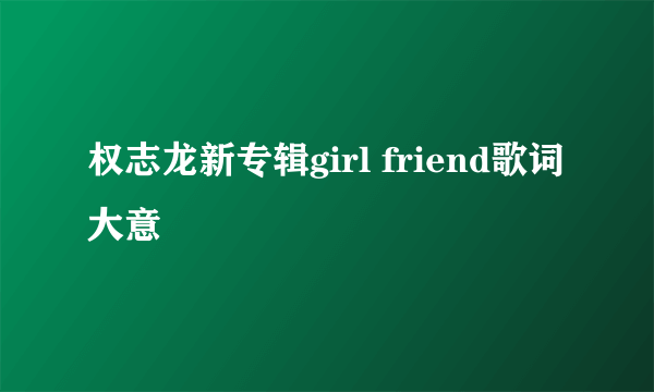 权志龙新专辑girl friend歌词大意