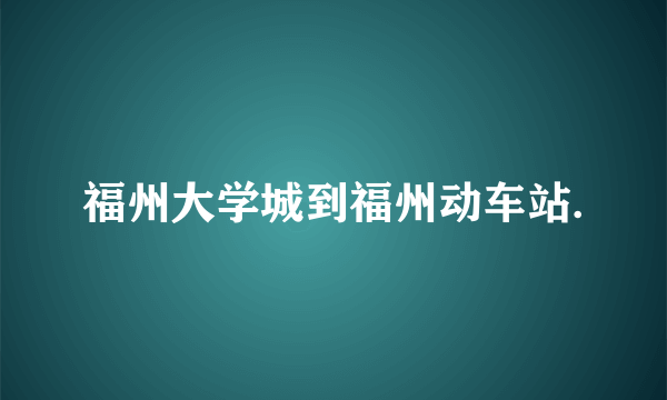 福州大学城到福州动车站.