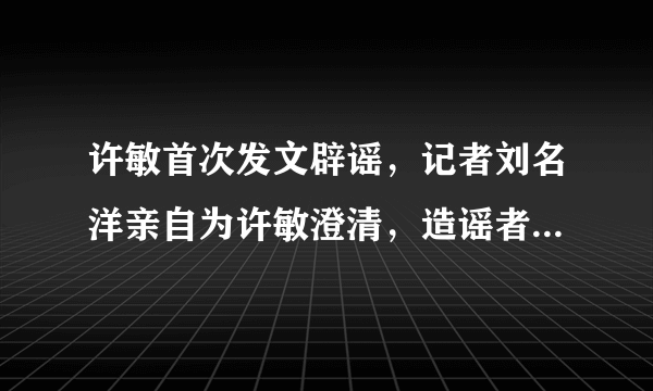 许敏首次发文辟谣，记者刘名洋亲自为许敏澄清，造谣者图什么？